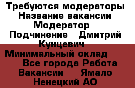 Требуются модераторы › Название вакансии ­ Модератор › Подчинение ­ Дмитрий Кунцевич › Минимальный оклад ­ 1 000 - Все города Работа » Вакансии   . Ямало-Ненецкий АО,Муравленко г.